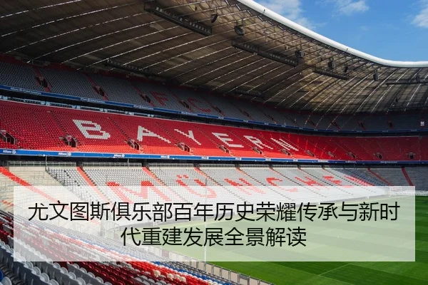尤文图斯俱乐部百年历史荣耀传承与新时代重建发展全景解读