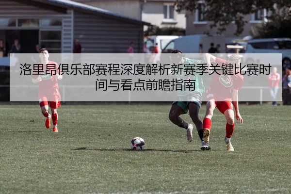 洛里昂俱乐部赛程深度解析新赛季关键比赛时间与看点前瞻指南