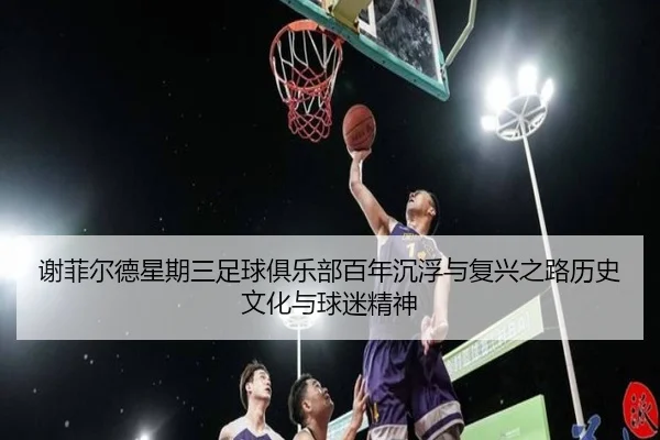 xie-fei-er-de-xing-qi-san-zu-qiu-ju-le-bu-bai-nian-chen-fu-yu-fu-xing-zhi-lu-li-shi-wen-hua-yu-qiu-mi-jing-shen-2-597.jpg