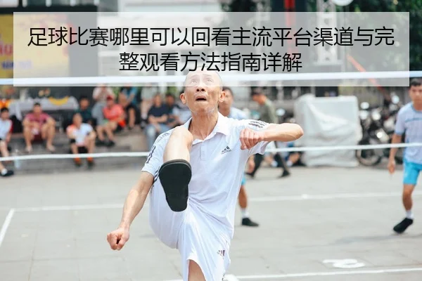 足球比赛哪里可以回看主流平台渠道与完整观看方法指南详解
