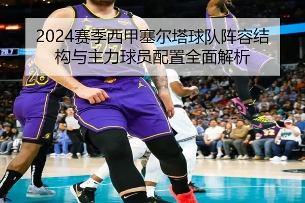 2024赛季西甲塞尔塔球队阵容结构与主力球员配置全面解析